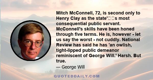 Mitch McConnell, 72, is second only to Henry Clay as the state's most consequential public servant. McConnell's skills have been honed through five terms. He is, however - let us say the worst - not cuddly. National