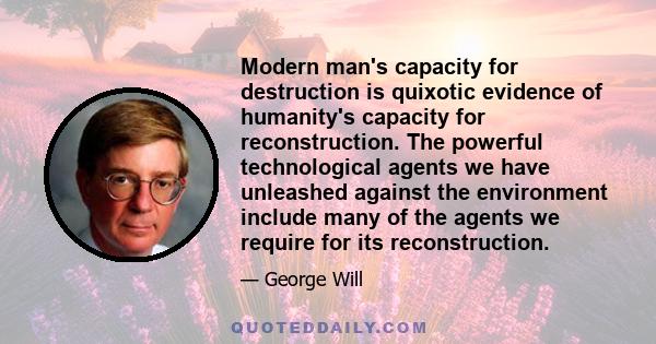 Modern man's capacity for destruction is quixotic evidence of humanity's capacity for reconstruction. The powerful technological agents we have unleashed against the environment include many of the agents we require for 