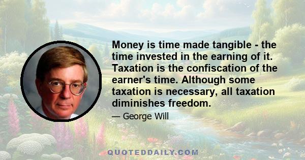 Money is time made tangible - the time invested in the earning of it. Taxation is the confiscation of the earner's time. Although some taxation is necessary, all taxation diminishes freedom.