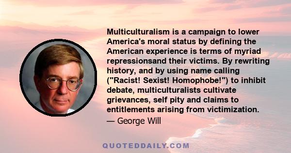 Multiculturalism is a campaign to lower America's moral status by defining the American experience is terms of myriad repressionsand their victims. By rewriting history, and by using name calling (Racist! Sexist!