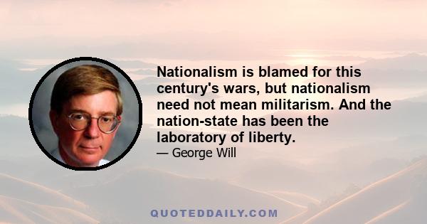 Nationalism is blamed for this century's wars, but nationalism need not mean militarism. And the nation-state has been the laboratory of liberty.