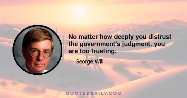 No matter how deeply you distrust the government's judgment, you are too trusting.