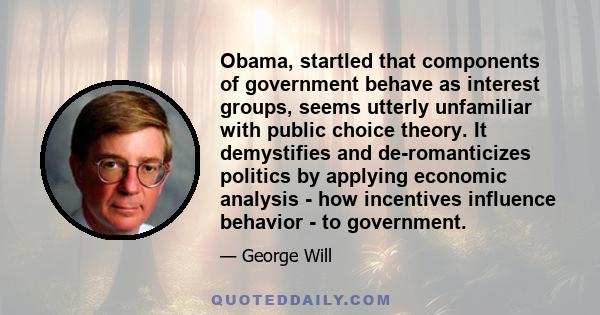 Obama, startled that components of government behave as interest groups, seems utterly unfamiliar with public choice theory. It demystifies and de-romanticizes politics by applying economic analysis - how incentives