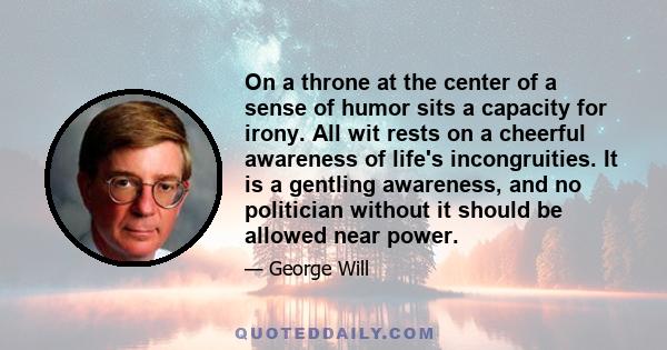 On a throne at the center of a sense of humor sits a capacity for irony. All wit rests on a cheerful awareness of life's incongruities. It is a gentling awareness, and no politician without it should be allowed near