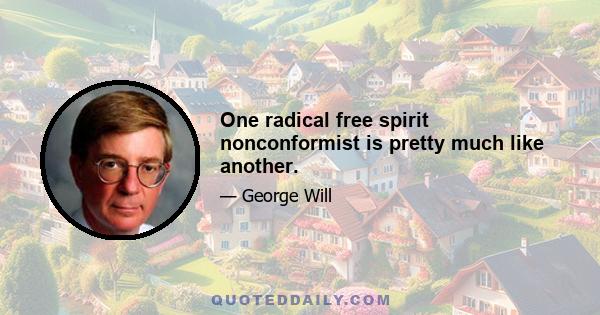 One radical free spirit nonconformist is pretty much like another.