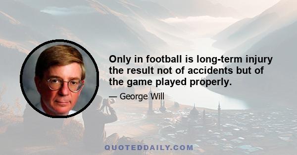 Only in football is long-term injury the result not of accidents but of the game played properly.