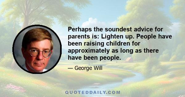 Perhaps the soundest advice for parents is: Lighten up. People have been raising children for approximately as long as there have been people.