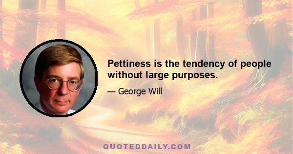 Pettiness is the tendency of people without large purposes.