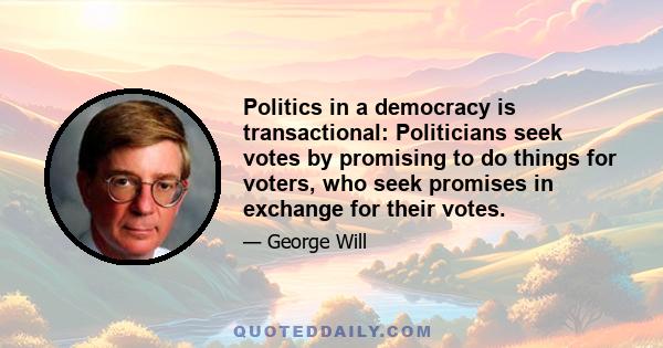 Politics in a democracy is transactional: Politicians seek votes by promising to do things for voters, who seek promises in exchange for their votes.