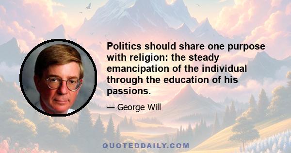 Politics should share one purpose with religion: the steady emancipation of the individual through the education of his passions.