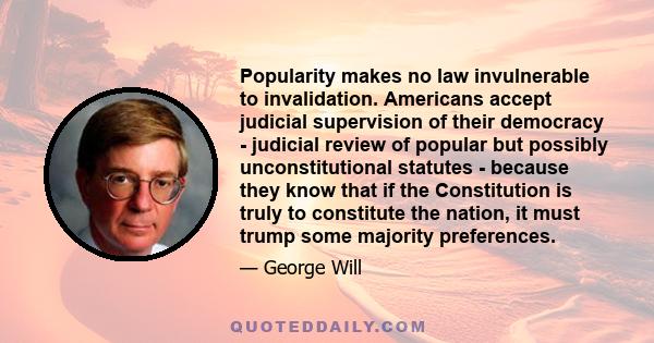 Popularity makes no law invulnerable to invalidation. Americans accept judicial supervision of their democracy - judicial review of popular but possibly unconstitutional statutes - because they know that if the