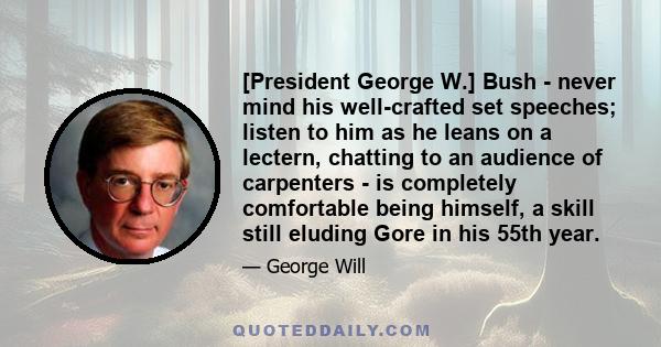 [President George W.] Bush - never mind his well-crafted set speeches; listen to him as he leans on a lectern, chatting to an audience of carpenters - is completely comfortable being himself, a skill still eluding Gore