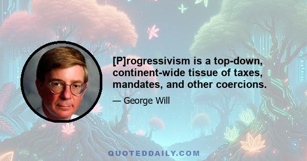 [P]rogressivism is a top-down, continent-wide tissue of taxes, mandates, and other coercions.