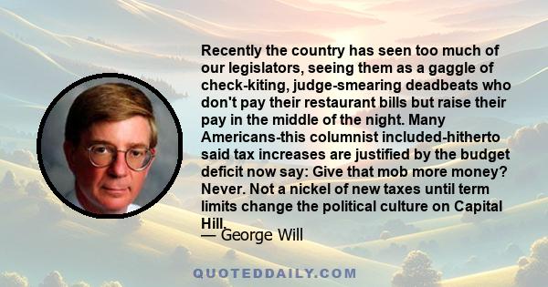 Recently the country has seen too much of our legislators, seeing them as a gaggle of check-kiting, judge-smearing deadbeats who don't pay their restaurant bills but raise their pay in the middle of the night. Many