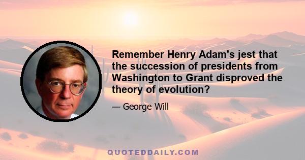 Remember Henry Adam's jest that the succession of presidents from Washington to Grant disproved the theory of evolution?