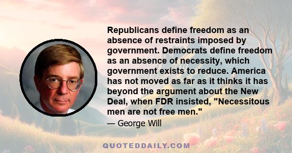 Republicans define freedom as an absence of restraints imposed by government. Democrats define freedom as an absence of necessity, which government exists to reduce. America has not moved as far as it thinks it has