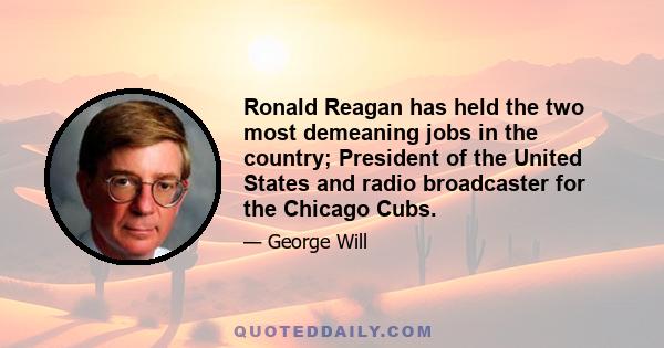 Ronald Reagan has held the two most demeaning jobs in the country; President of the United States and radio broadcaster for the Chicago Cubs.