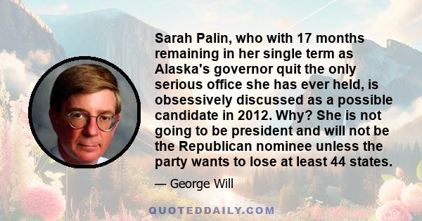 Sarah Palin, who with 17 months remaining in her single term as Alaska's governor quit the only serious office she has ever held, is obsessively discussed as a possible candidate in 2012. Why? She is not going to be