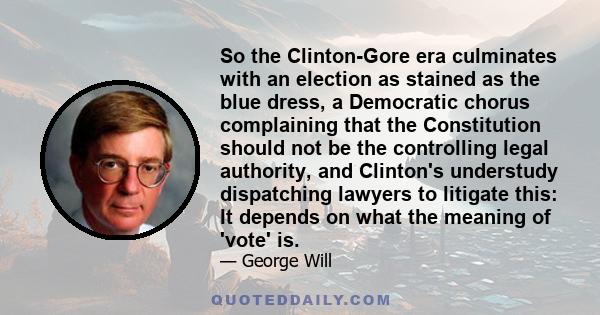 So the Clinton-Gore era culminates with an election as stained as the blue dress, a Democratic chorus complaining that the Constitution should not be the controlling legal authority, and Clinton's understudy dispatching 