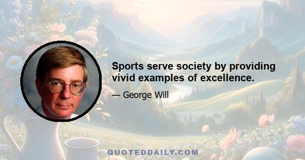 Sports serve society by providing vivid examples of excellence.