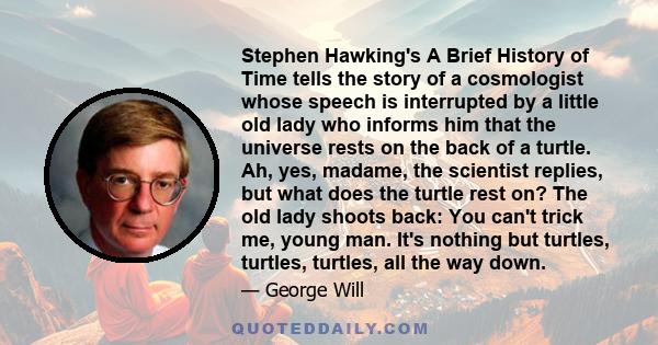 Stephen Hawking's A Brief History of Time tells the story of a cosmologist whose speech is interrupted by a little old lady who informs him that the universe rests on the back of a turtle. Ah, yes, madame, the scientist 