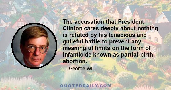 The accusation that President Clinton cares deeply about nothing is refuted by his tenacious and guileful battle to prevent any meaningful limits on the form of infanticide known as partial-birth abortion.