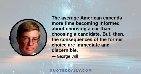 The average American expends more time becoming informed about choosing a car than choosing a candidate. But, then, the consequences of the former choice are immediate and discernible.