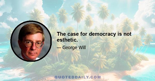 The case for democracy is not esthetic.