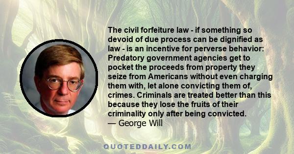 The civil forfeiture law - if something so devoid of due process can be dignified as law - is an incentive for perverse behavior: Predatory government agencies get to pocket the proceeds from property they seize from