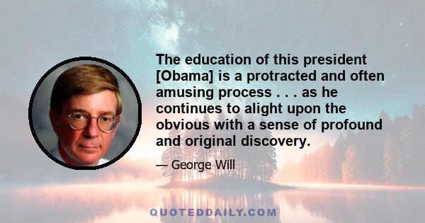 The education of this president [Obama] is a protracted and often amusing process . . . as he continues to alight upon the obvious with a sense of profound and original discovery.