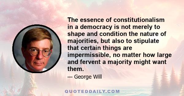 The essence of constitutionalism in a democracy is not merely to shape and condition the nature of majorities, but also to stipulate that certain things are impermissible, no matter how large and fervent a majority