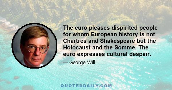 The euro pleases dispirited people for whom European history is not Chartres and Shakespeare but the Holocaust and the Somme. The euro expresses cultural despair.