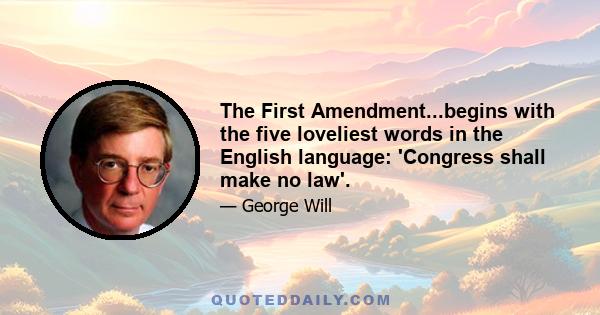 The First Amendment...begins with the five loveliest words in the English language: 'Congress shall make no law'.