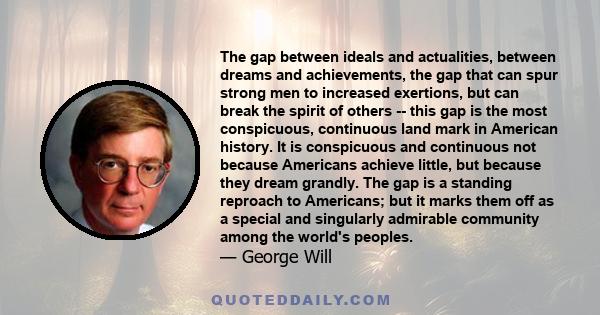 The gap between ideals and actualities, between dreams and achievements, the gap that can spur strong men to increased exertions, but can break the spirit of others -- this gap is the most conspicuous, continuous land