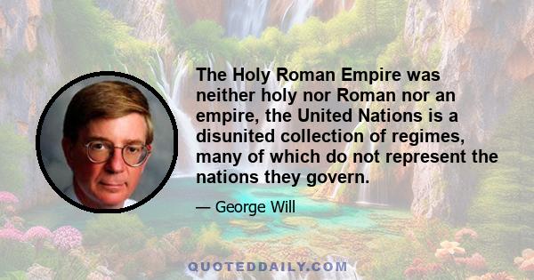 The Holy Roman Empire was neither holy nor Roman nor an empire, the United Nations is a disunited collection of regimes, many of which do not represent the nations they govern.