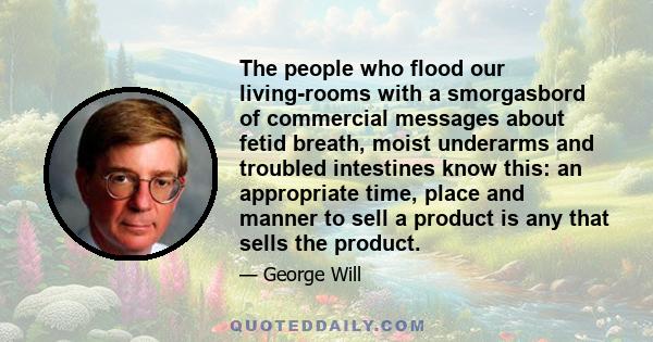 The people who flood our living-rooms with a smorgasbord of commercial messages about fetid breath, moist underarms and troubled intestines know this: an appropriate time, place and manner to sell a product is any that