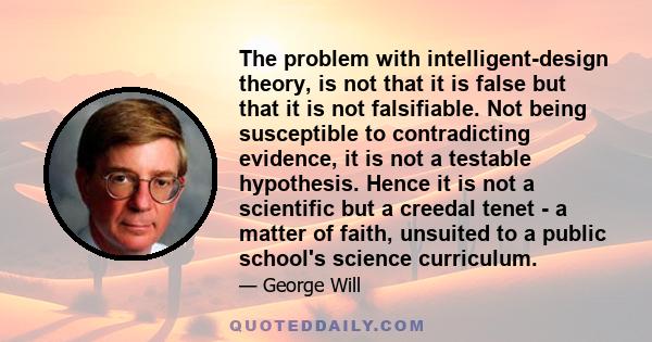 The problem with intelligent-design theory, is not that it is false but that it is not falsifiable. Not being susceptible to contradicting evidence, it is not a testable hypothesis. Hence it is not a scientific but a