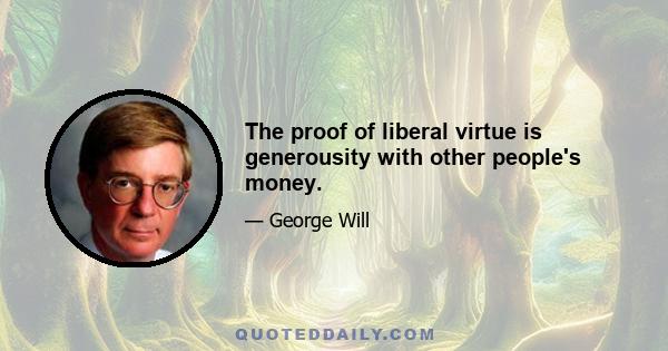 The proof of liberal virtue is generousity with other people's money.