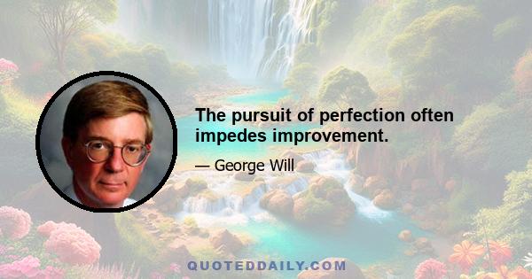 The pursuit of perfection often impedes improvement.