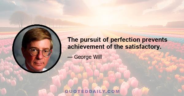 The pursuit of perfection prevents achievement of the satisfactory.