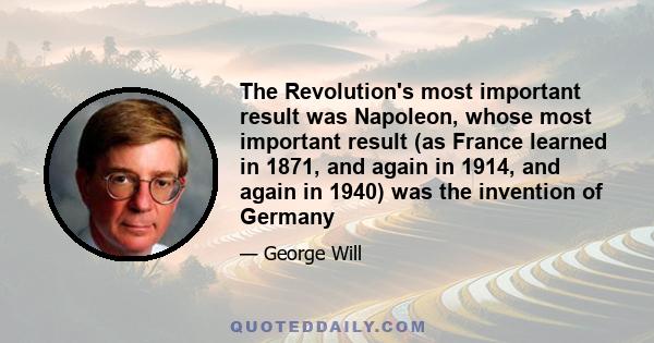 The Revolution's most important result was Napoleon, whose most important result (as France learned in 1871, and again in 1914, and again in 1940) was the invention of Germany