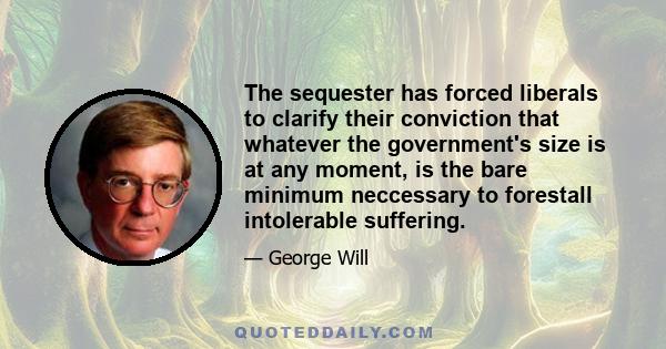 The sequester has forced liberals to clarify their conviction that whatever the government's size is at any moment, is the bare minimum neccessary to forestall intolerable suffering.