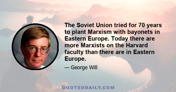 The Soviet Union tried for 70 years to plant Marxism with bayonets in Eastern Europe. Today there are more Marxists on the Harvard faculty than there are in Eastern Europe.