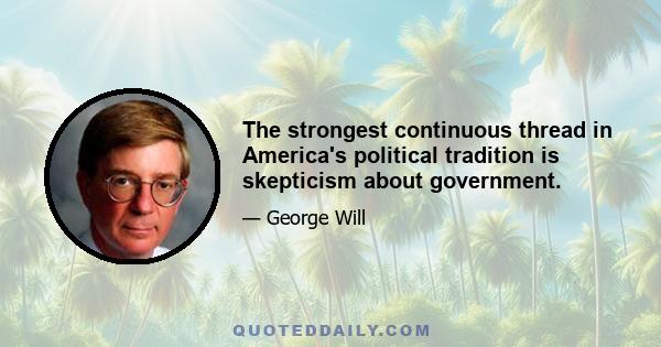 The strongest continuous thread in America's political tradition is skepticism about government.