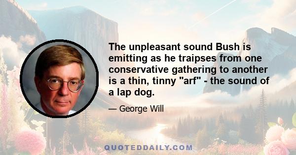 The unpleasant sound Bush is emitting as he traipses from one conservative gathering to another is a thin, tinny arf - the sound of a lap dog.