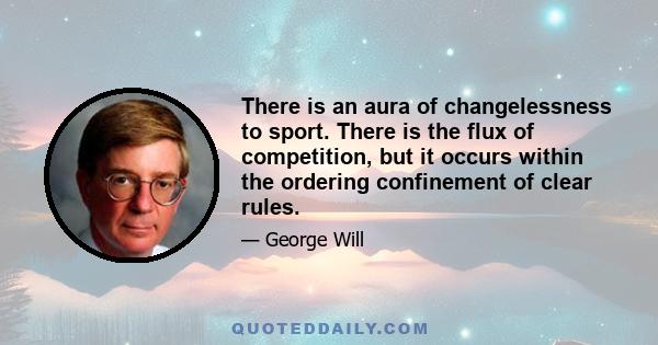 There is an aura of changelessness to sport. There is the flux of competition, but it occurs within the ordering confinement of clear rules.