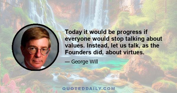 Today it would be progress if everyone would stop talking about values. Instead, let us talk, as the Founders did, about virtues.