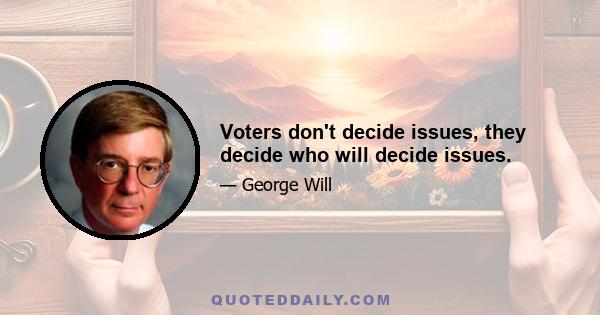 Voters don't decide issues, they decide who will decide issues.