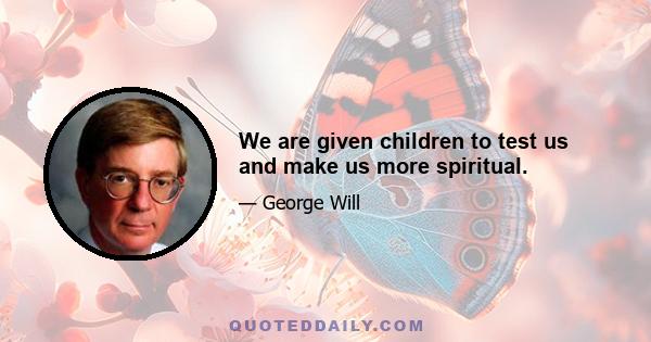 We are given children to test us and make us more spiritual.