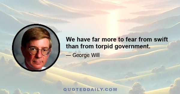 We have far more to fear from swift than from torpid government.